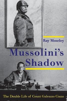 Mussolini's Shadow: The Double Life of Count Galeazzo Ciano by Moseley, Ray