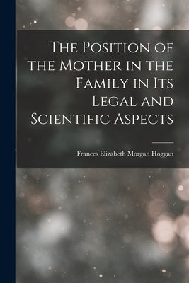 The Position of the Mother in the Family in Its Legal and Scientific Aspects by Hoggan, Frances Elizabeth Morgan