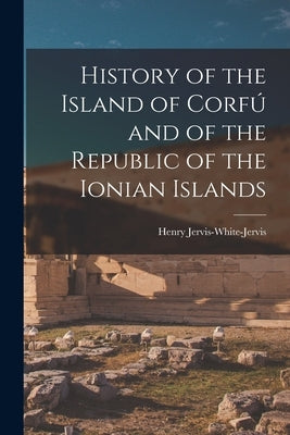 History of the Island of Corfú and of the Republic of the Ionian Islands by Jervis-White-Jervis, Henry