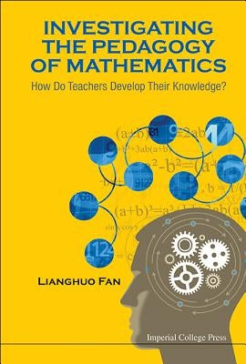 Investigating the Pedagogy of Mathematics: How Do Teachers Develop Their Knowledge? by Fan, Lianghuo
