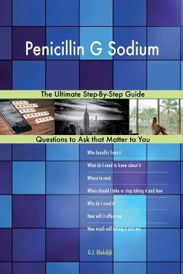 Penicillin G Sodium; The Ultimate Step-By-Step Guide by Blokdijk, G. J.