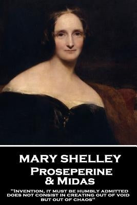 Mary Shelley - Proserpine & Midas: "Invention, it must be humbly admitted, does not consist in creating out of void, but out of chaos" by Shelley, Mary