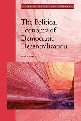 The Political Economy of Democratic Decentralization by Manor, James