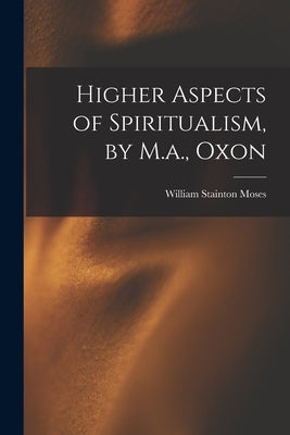 Higher Aspects of Spiritualism, by M.a., Oxon by Moses, William Stainton
