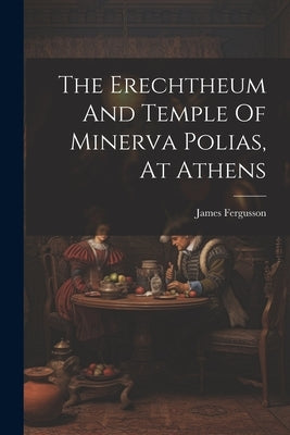 The Erechtheum And Temple Of Minerva Polias, At Athens by Fergusson, James