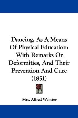 Dancing, As A Means Of Physical Education: With Remarks On Deformities, And Their Prevention And Cure (1851) by Webster, Alfred