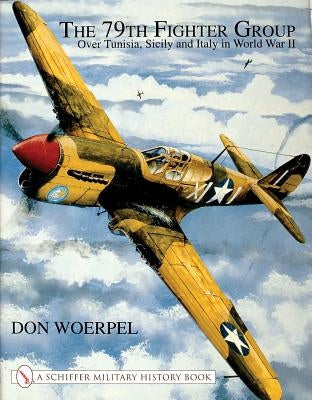 The 79th Fighter Group: Over Tunisia, Sicily, and Italy in World War II by Woerpel, Don