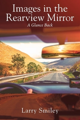 Images in the Rearview Mirror: A Glance Back by Smiley, Larry
