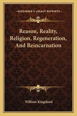 Reason, Reality, Religion, Regeneration, And Reincarnation by Kingsland, William