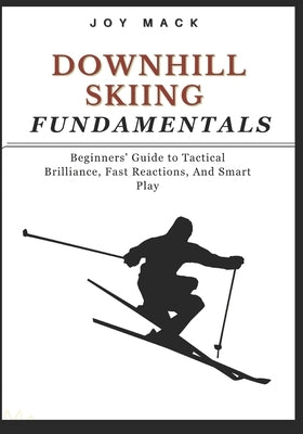 Downhill Skiing Fundamentals: Beginners' Guide to Tactical Brilliance, Fast Reactions, And Smart Play by Mack, Joy