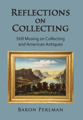 Reflections on Collecting: Still Musing on Collecting and American Antiques by Perlman, Baron