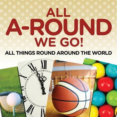 All A-Round We Go!: All Things Round Around the World by Baby Professor