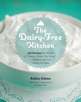 The Dairy-Free Kitchen: 100 Recipes for All the Creamy Foods You Love--Without Lactose, Casein, or Dairy by Adams, Ashley