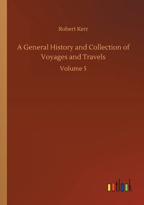 A General History and Collection of Voyages and Travels: Volume 5 by Kerr, Robert