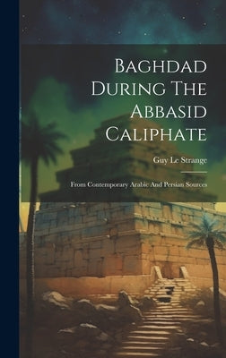 Baghdad During The Abbasid Caliphate: From Contemporary Arabic And Persian Sources by Strange, Guy Le