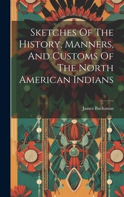 Sketches Of The History, Manners, And Customs Of The North American Indians by James Buchanan (British Consul at New