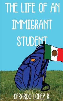 The Life of an Immigrant Student by Lopez R., Gerardo