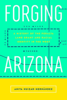 Forging Arizona: A History of the Peralta Land Grant and Racial Identity in the West by Huizar-Hernández, Anita