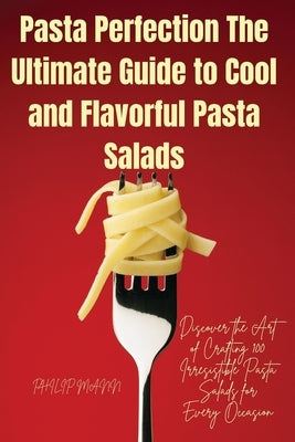 Pasta Perfection The Ultimate Guide to Cool and Flavorful Pasta Salads by Philip Mann