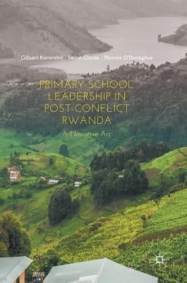 Primary School Leadership in Post-Conflict Rwanda: A Narrative ARC by Karareba, Gilbert