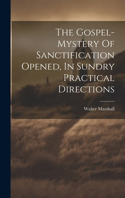 The Gospel-mystery Of Sanctification Opened, In Sundry Practical Directions by 1628-1680, Marshall Walter