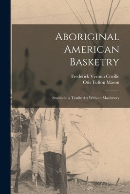Aboriginal American Basketry: Studies in a Textile Art Without Machinery by Coville, Frederick Vernon