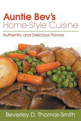 Auntie Bev's Home-Style Cuisine: Authentic and Delicious Flavors by Thomas-Smith, Beverley D.