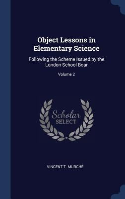 Object Lessons in Elementary Science: Following the Scheme Issued by the London School Boar; Volume 2 by Murché, Vincent T.