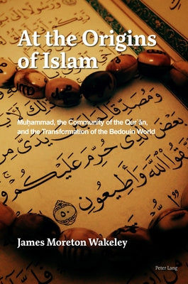 At the Origins of Islam; Muḥammad, the Community of the Qur'ān, and the Transformation of the Bedouin World by Wakeley, James Moreton