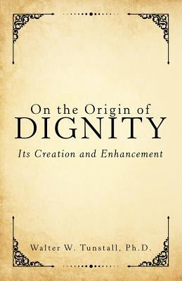 On the Origin of Dignity: Its Creation and Enhancement by Tunstall, Walter W.