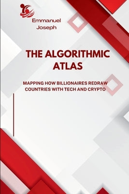The Algorithmic Atlas, Mapping How Billionaires Redraw Countries with Tech and Crypto by Joseph, Emmanuel