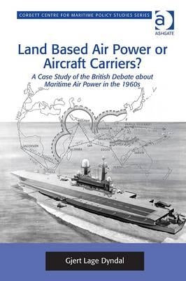 Land Based Air Power or Aircraft Carriers?: A Case Study of the British Debate about Maritime Air Power in the 1960s by Dyndal, Gjert Lage