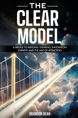 The Clear Model: A Bridge to Rational Thinking, Innovation, Empathy and the Law of Attraction by Dean, Brandon