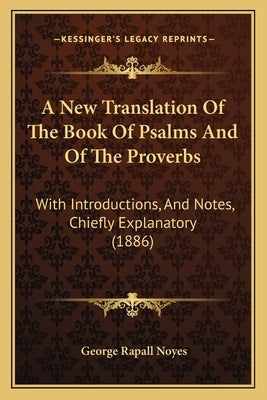 A New Translation Of The Book Of Psalms And Of The Proverbs: With Introductions, And Notes, Chiefly Explanatory (1886) by Noyes, George Rapall