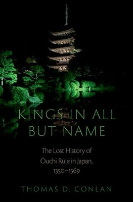 Kings in All But Name: The Lost History of Ouchi Rule in Japan, 1350-1569 by Conlan, Thomas D.