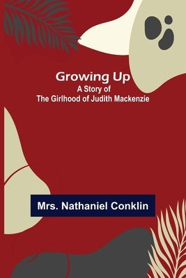 Growing Up: A Story of the Girlhood of Judith Mackenzie by Nathaniel Conklin