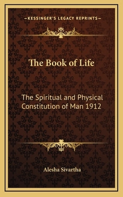 The Book of Life: The Spiritual and Physical Constitution of Man 1912 by Sivartha, Alesha