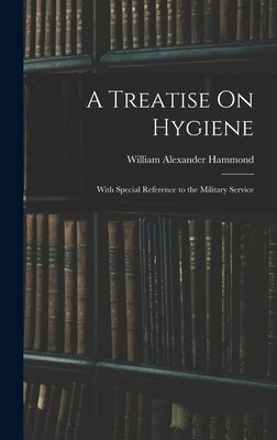 A Treatise On Hygiene: With Special Reference to the Military Service by Hammond, William Alexander