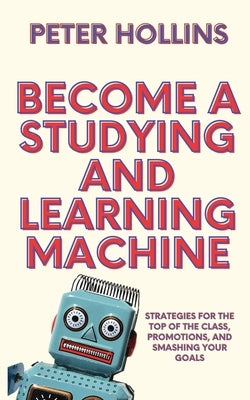 Become a Studying and Learning Machine: Strategies For the Top of the Class, Promotions, and Smashing Your Goals by Hollins, Peter