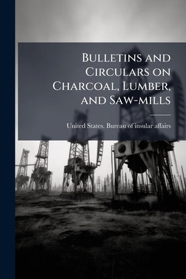 Bulletins and Circulars on Charcoal, Lumber, and Saw-mills by United States Bureau of Insular Affairs
