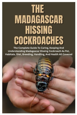 The Madagascar Hissing Cockroaches: The Complete Guide to Caring, Keeping And Understanding Madagascar Hissing Cockroach As Pet, Habitats, Diet, Breed by Woodard, Karen C.