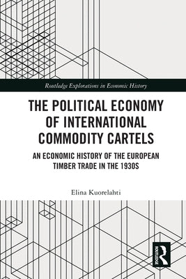 The Political Economy of International Commodity Cartels: An Economic History of the European Timber Trade in the 1930s by Kuorelahti, Elina