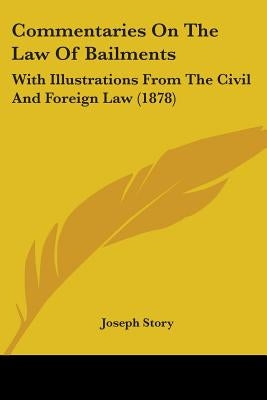 Commentaries On The Law Of Bailments: With Illustrations From The Civil And Foreign Law (1878) by Story, Joseph