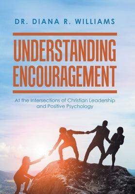 Understanding Encouragement: At the Intersections of Christian Leadership and Positive Psychology by Williams, Diana R.