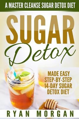 Sugar Detox: A Master Cleanse Sugar Detox Diet - Made Easy STEP-BY-STEP 14-Day Sugar Detox Diet Plan - A Break Free from Sugar Addi by Morgan, Ryan