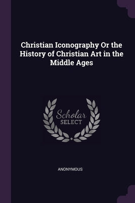 Christian Iconography Or the History of Christian Art in the Middle Ages by Anonymous