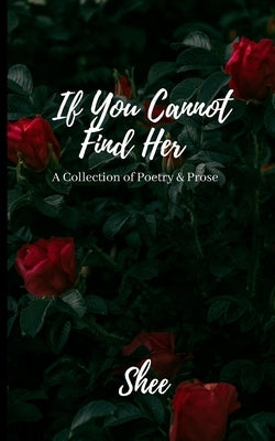 If You Cannot Find Her: A Collection of Poetry & Prose by Shee