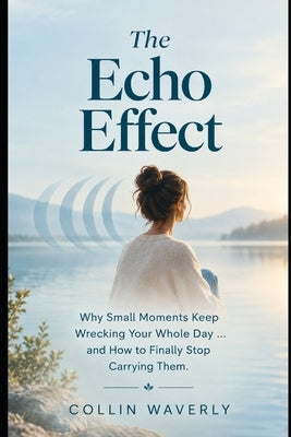 The Echo Effect: Why Small Moments Keep Wrecking Your Whole Day... and How to Finally Stop Carrying Them by Waverly, Collin