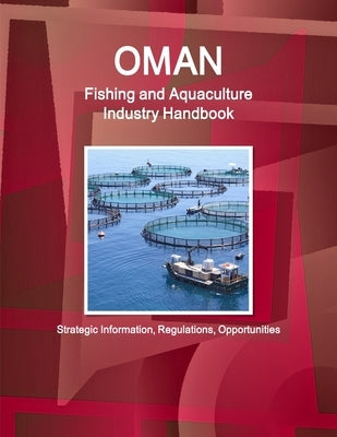 Oman Fishing and Aquaculture Industry Handbook - Strategic Information, Regulations, Opportunities by Ibp, Inc