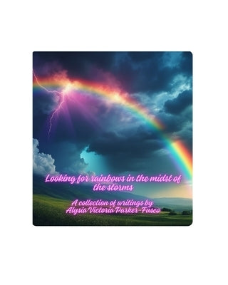 Looking for Rainbows in the Midst of Storms: A collection of writings by Parker-Fusco, Alysia Victoria